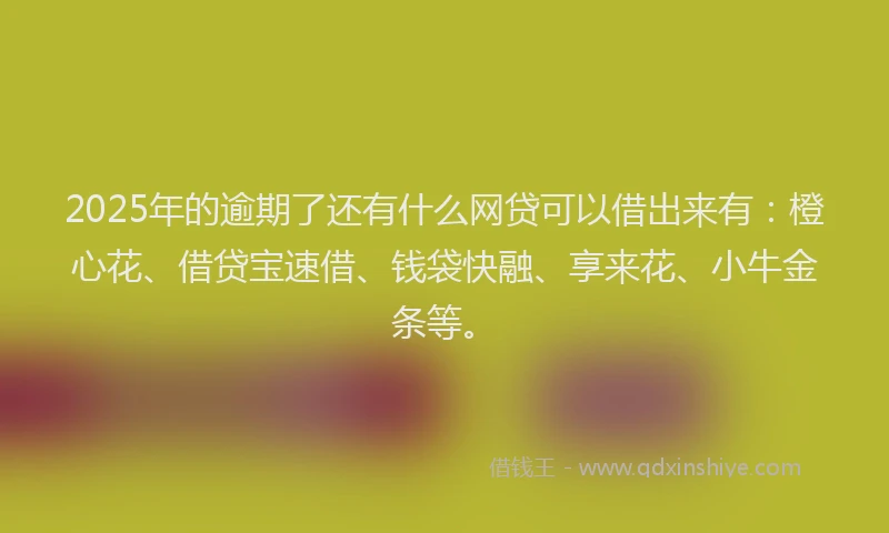 2025年的逾期了还有什么网贷可以借出来有：橙心花、借贷宝速借、钱袋快融、享来花、小牛金条等。
