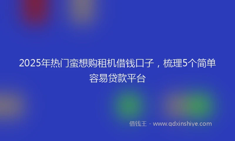 2025年热门蛮想购租机借钱口子，梳理5个简单容易贷款平台
