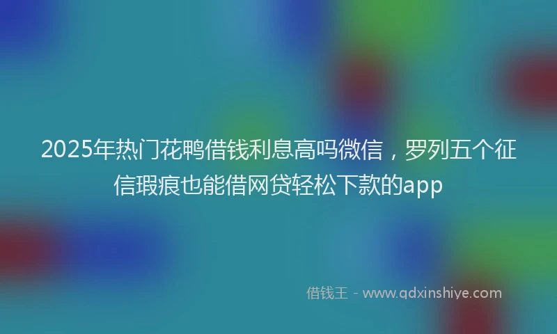 2025年热门花鸭借钱利息高吗微信，罗列五个征信瑕疵也能借网贷轻松下款的app