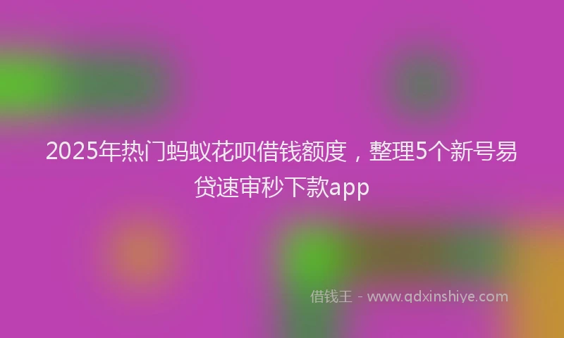 2025年热门蚂蚁花呗借钱额度，整理5个新号易贷速审秒下款app