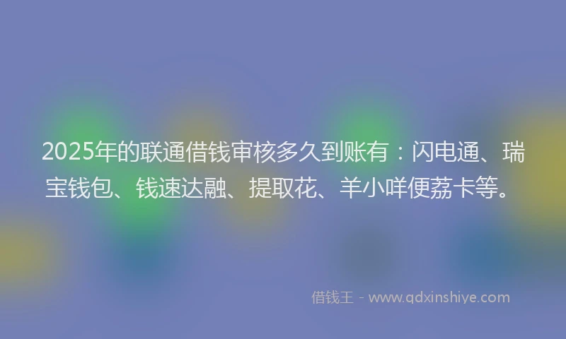 2025年的联通借钱审核多久到账有：闪电通、瑞宝钱包、钱速达融、提取花、羊小咩便荔卡等。