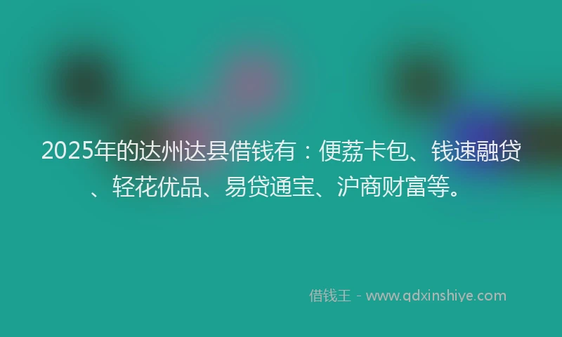 2025年的达州达县借钱有：便荔卡包、钱速融贷、轻花优品、易贷通宝、沪商财富等。