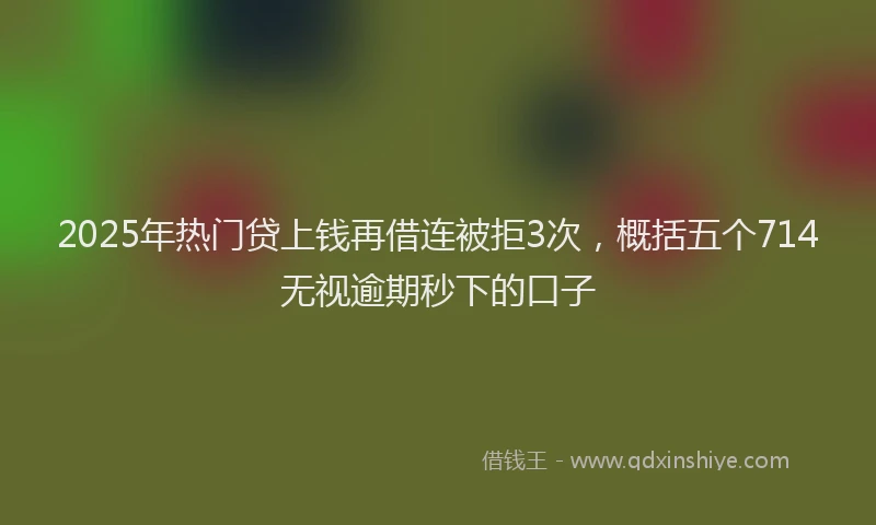 2025年热门贷上钱再借连被拒3次，概括五个714无视逾期秒下的口子
