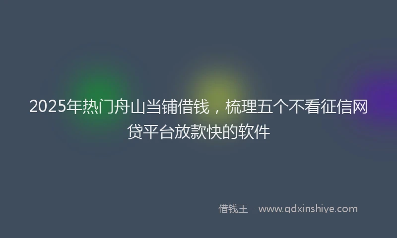 2025年热门舟山当铺借钱，梳理五个不看征信网贷平台放款快的软件
