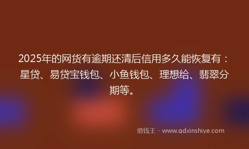 2025年的网货有逾期还清后信用多久能恢复有：星贷、易贷宝钱包、小鱼钱包、理想给、翡翠分期等。