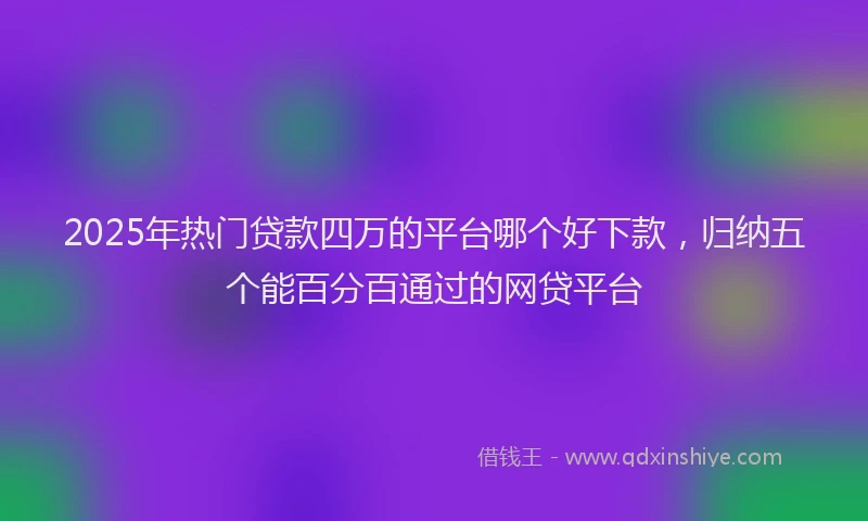 2025年热门贷款四万的平台哪个好下款，归纳五个能百分百通过的网贷平台