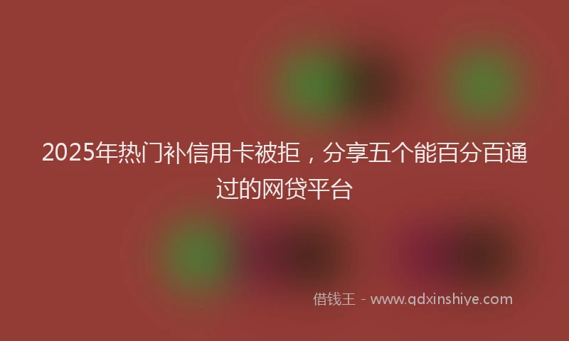 2025年热门补信用卡被拒，分享五个能百分百通过的网贷平台