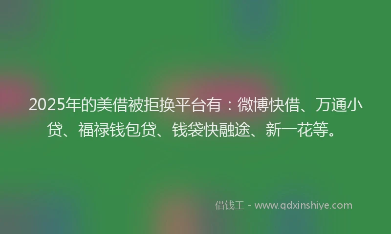 2025年的美借被拒换平台有：微博快借、万通小贷、福禄钱包贷、钱袋快融途、新一花等。