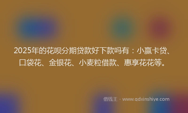 2025年的花呗分期贷款好下款吗有：小赢卡贷、口袋花、金银花、小麦粒借款、惠享花花等。