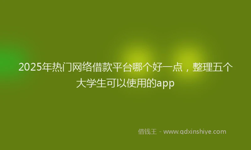 2025年热门网络借款平台哪个好一点，整理五个大学生可以使用的app