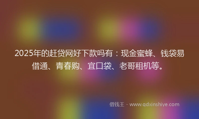 2025年的赶贷网好下款吗有：现金蜜蜂、钱袋易借通、青春购、宜口袋、老哥租机等。