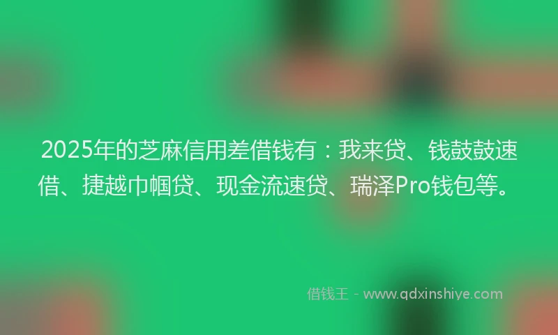 2025年的芝麻信用差借钱有：我来贷、钱鼓鼓速借、捷越巾帼贷、现金流速贷、瑞泽Pro钱包等。
