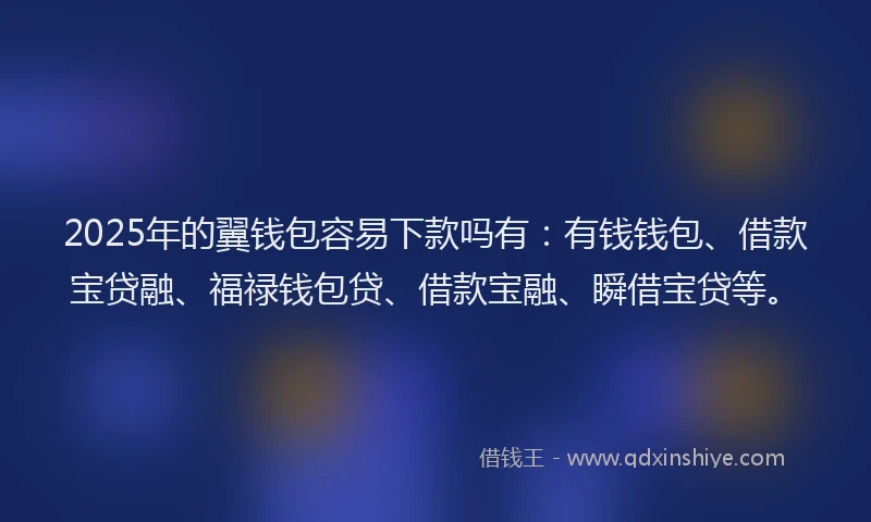 2025年的翼钱包容易下款吗有：有钱钱包、借款宝贷融、福禄钱包贷、借款宝融、瞬借宝贷等。