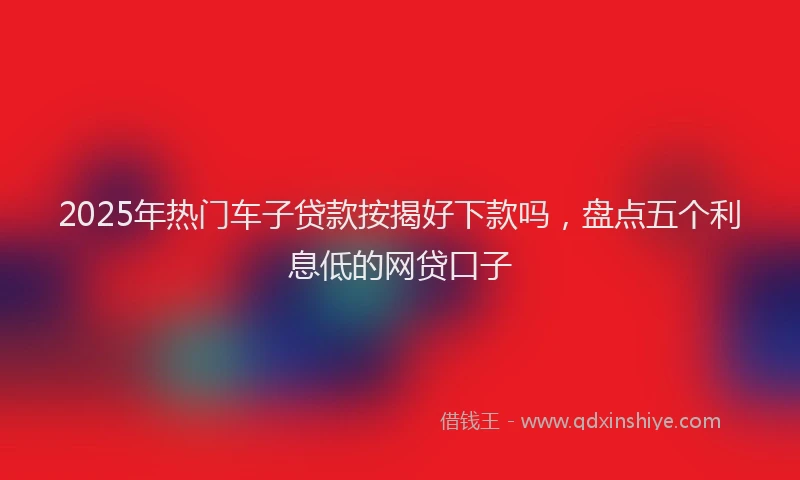2025年热门车子贷款按揭好下款吗，盘点五个利息低的网贷口子