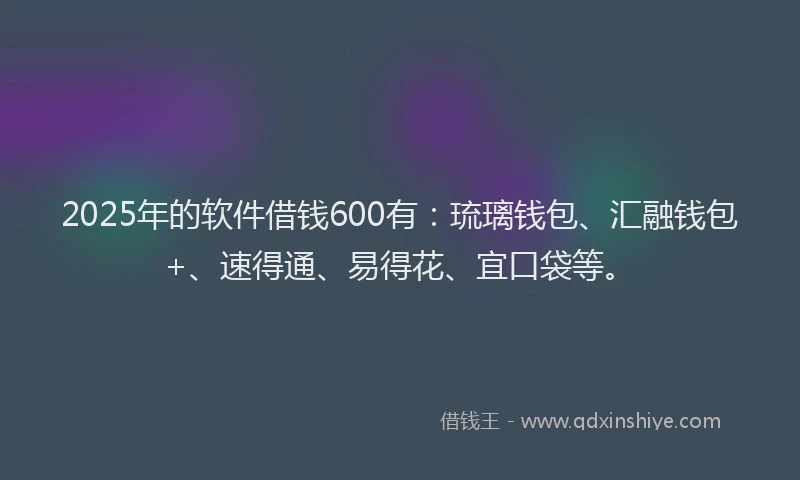 2025年的软件借钱600有：琉璃钱包、汇融钱包+、速得通、易得花、宜口袋等。