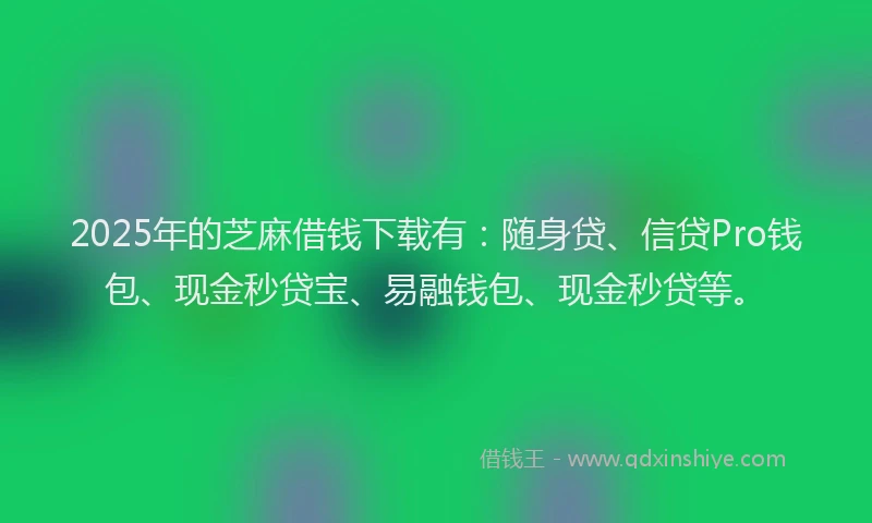 2025年的芝麻借钱下载有：随身贷、信贷Pro钱包、现金秒贷宝、易融钱包、现金秒贷等。