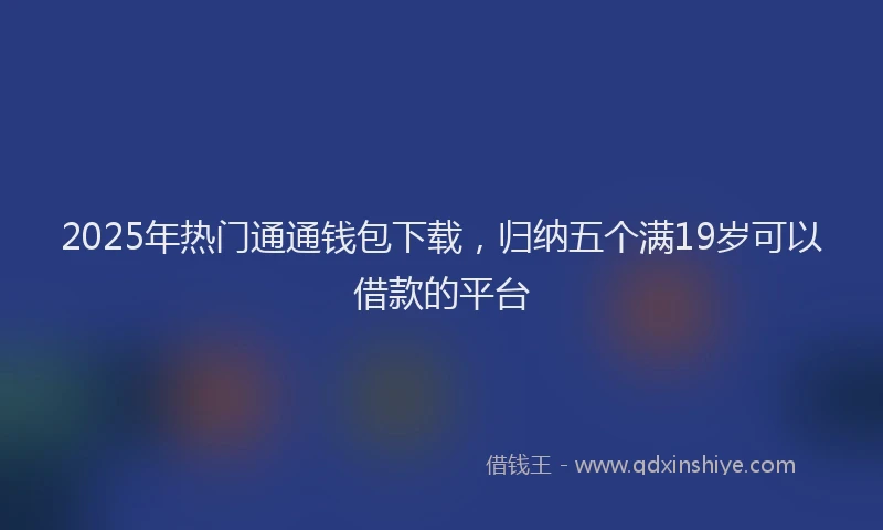 2025年热门通通钱包下载，归纳五个满19岁可以借款的平台