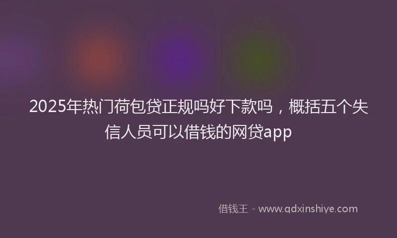 2025年热门荷包贷正规吗好下款吗，概括五个失信人员可以借钱的网贷app