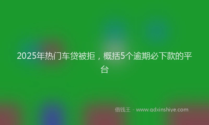 2025年热门车贷被拒，概括5个逾期必下款的平台