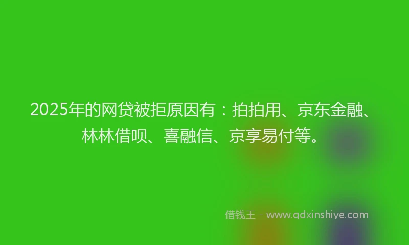 2025年的网贷被拒原因有：拍拍用、京东金融、林林借呗、喜融信、京享易付等。