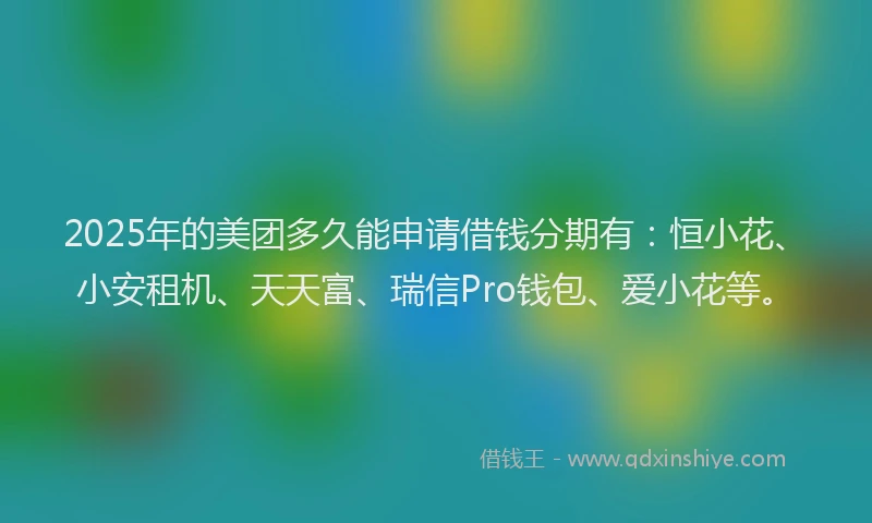 2025年的美团多久能申请借钱分期有：恒小花、小安租机、天天富、瑞信Pro钱包、爱小花等。
