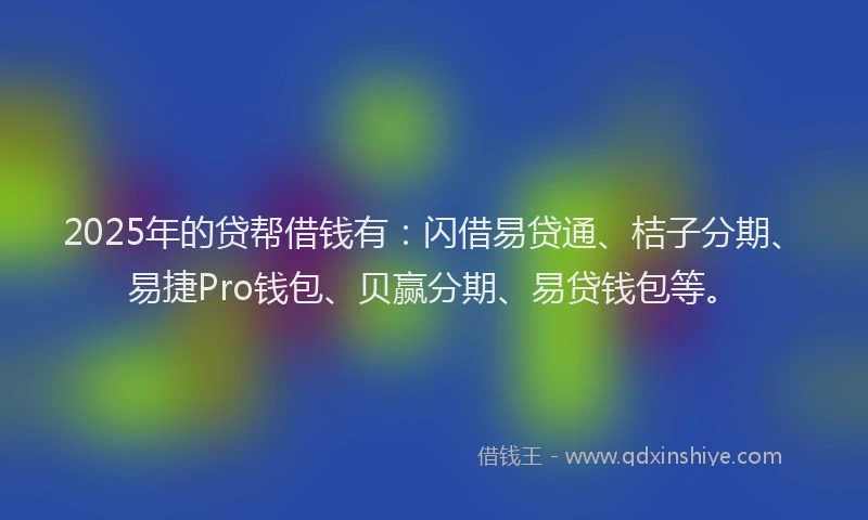 2025年的贷帮借钱有：闪借易贷通、桔子分期、易捷Pro钱包、贝赢分期、易贷钱包等。