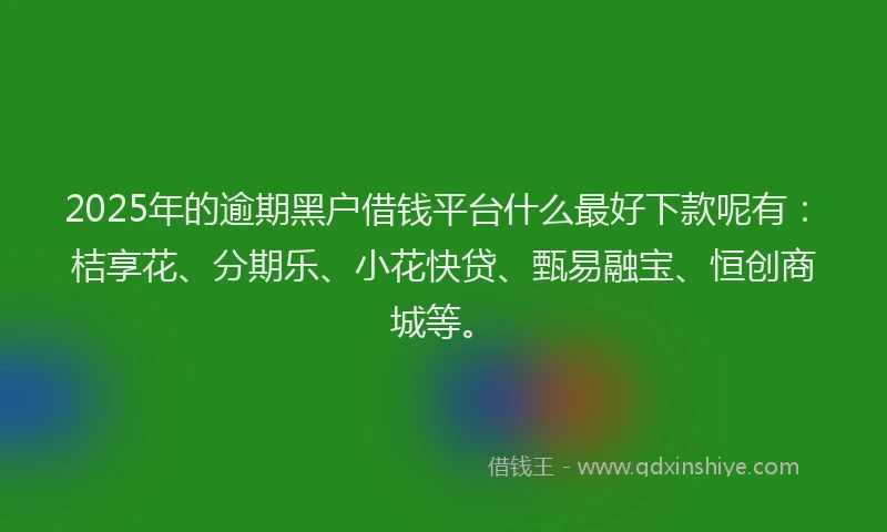 2025年的逾期黑户借钱平台什么最好下款呢有：桔享花、分期乐、小花快贷、甄易融宝、恒创商城等。
