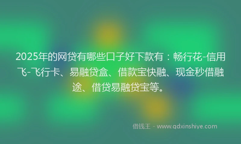 2025年的网贷有哪些口子好下款有：畅行花-信用飞-飞行卡、易融贷盒、借款宝快融、现金秒借融途、借贷易融贷宝等。