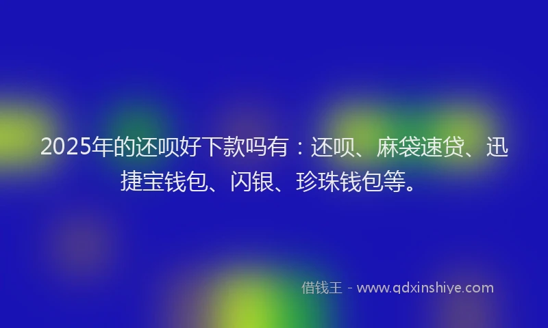 2025年的还呗好下款吗有：还呗、麻袋速贷、迅捷宝钱包、闪银、珍珠钱包等。