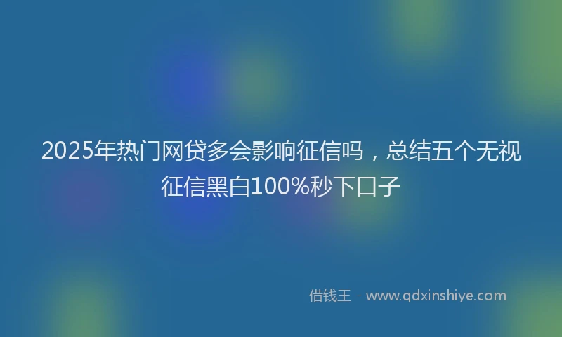 2025年热门网贷多会影响征信吗，总结五个无视征信黑白100%秒下口子