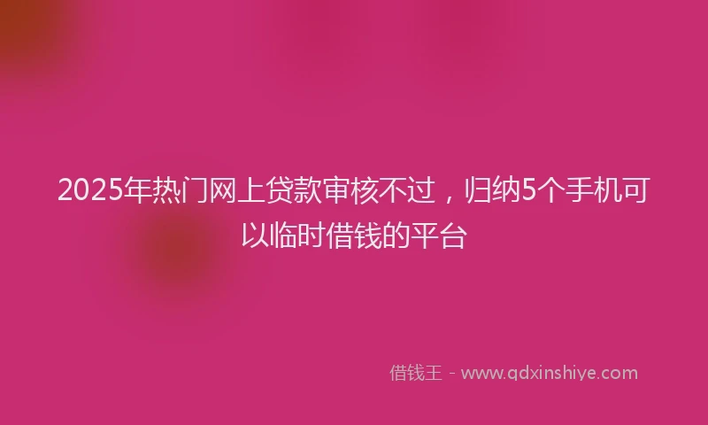 2025年热门网上贷款审核不过，归纳5个手机可以临时借钱的平台