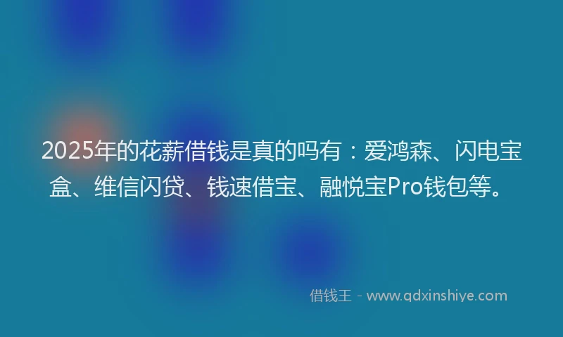 2025年的花薪借钱是真的吗有：爱鸿森、闪电宝盒、维信闪贷、钱速借宝、融悦宝Pro钱包等。
