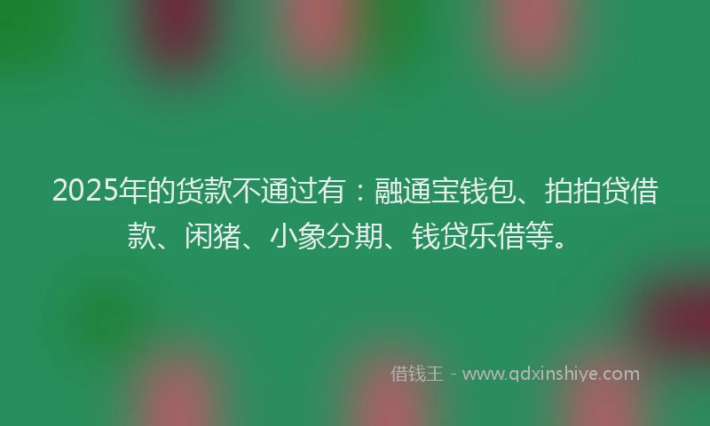 2025年的货款不通过有：融通宝钱包、拍拍贷借款、闲猪、小象分期、钱贷乐借等。