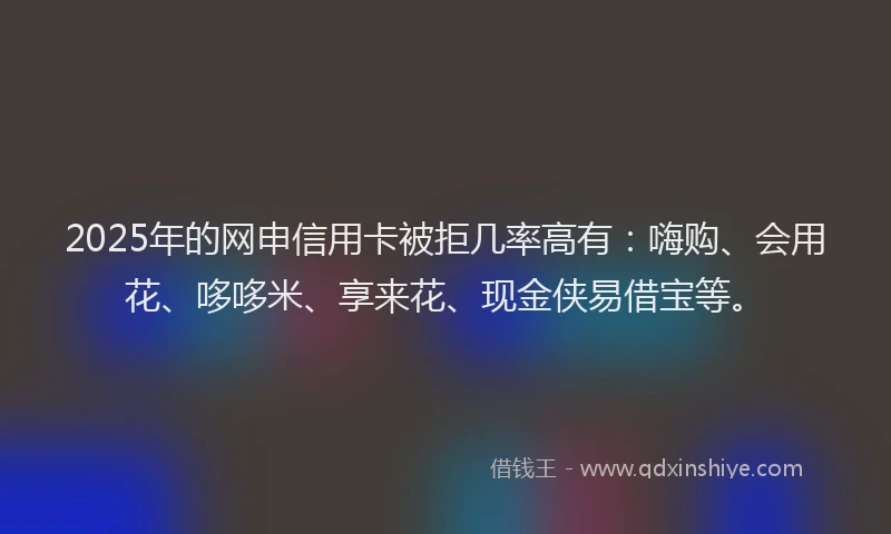2025年的网申信用卡被拒几率高有：嗨购、会用花、哆哆米、享来花、现金侠易借宝等。