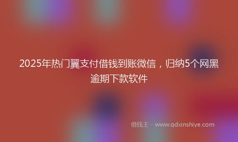 2025年热门翼支付借钱到账微信，归纳5个网黑逾期下款软件