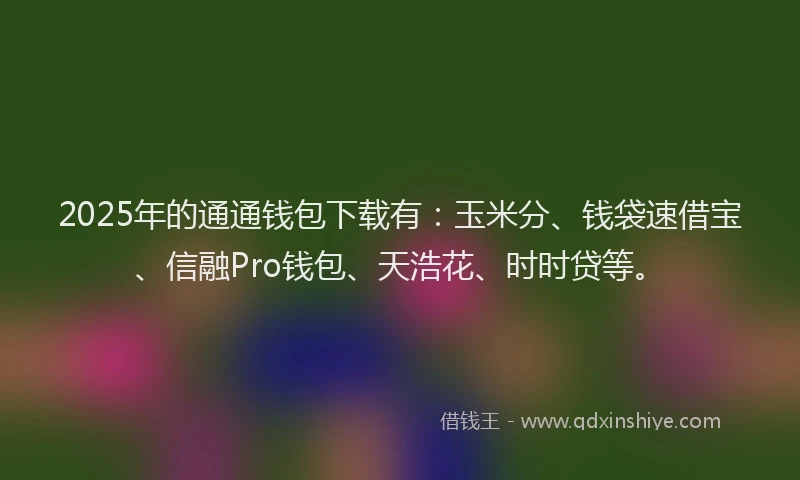2025年的通通钱包下载有：玉米分、钱袋速借宝、信融Pro钱包、天浩花、时时贷等。