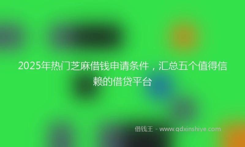 2025年热门芝麻借钱申请条件，汇总五个值得信赖的借贷平台