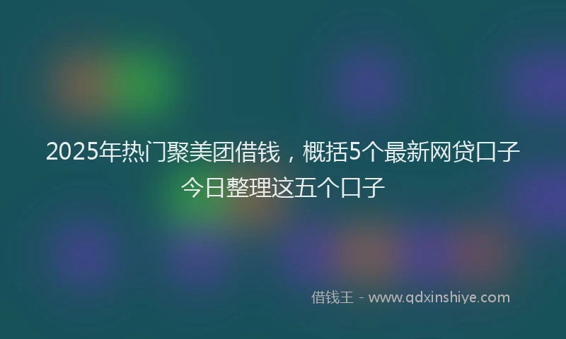 2025年热门聚美团借钱，概括5个最新网贷口子今日整理这五个口子