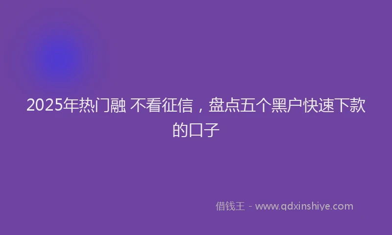 2025年热门融 不看征信，盘点五个黑户快速下款的口子