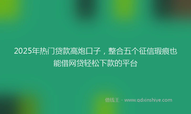 2025年热门贷款高炮口子，整合五个征信瑕疵也能借网贷轻松下款的平台