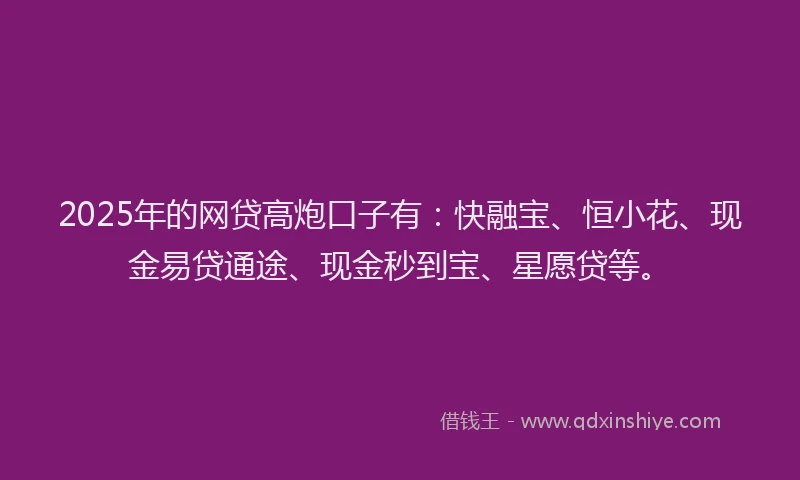 2025年的网贷高炮口子有：快融宝、恒小花、现金易贷通途、现金秒到宝、星愿贷等。