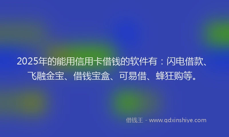 2025年的能用信用卡借钱的软件有：闪电借款、飞融金宝、借钱宝盒、可易借、蜂狂购等。