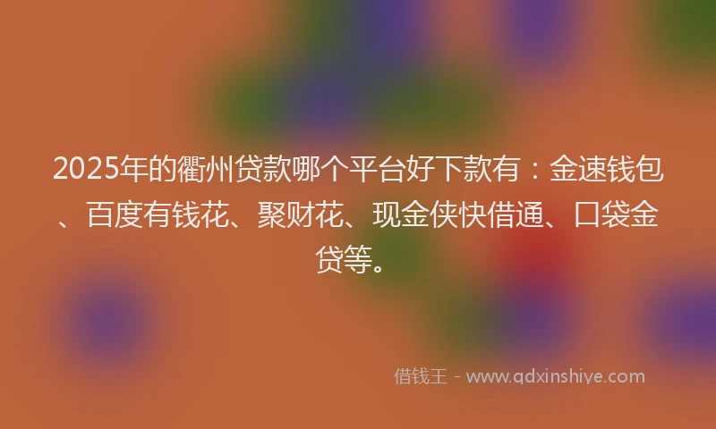 2025年的衢州贷款哪个平台好下款有：金速钱包、百度有钱花、聚财花、现金侠快借通、口袋金贷等。