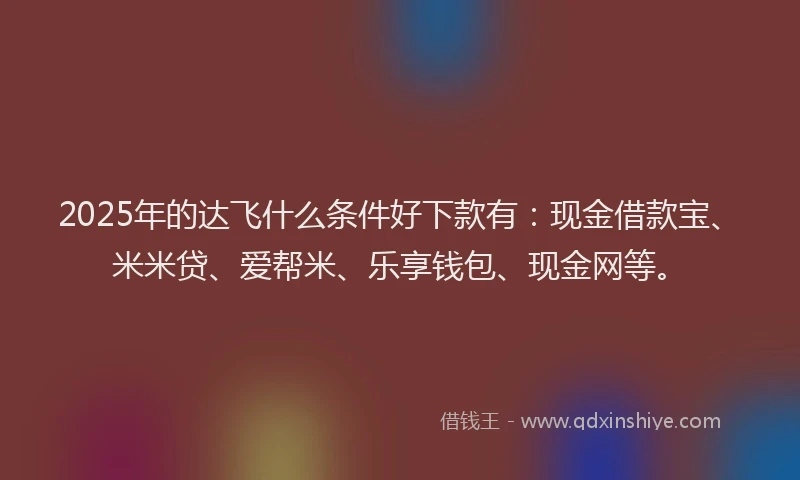 2025年的达飞什么条件好下款有：现金借款宝、米米贷、爱帮米、乐享钱包、现金网等。