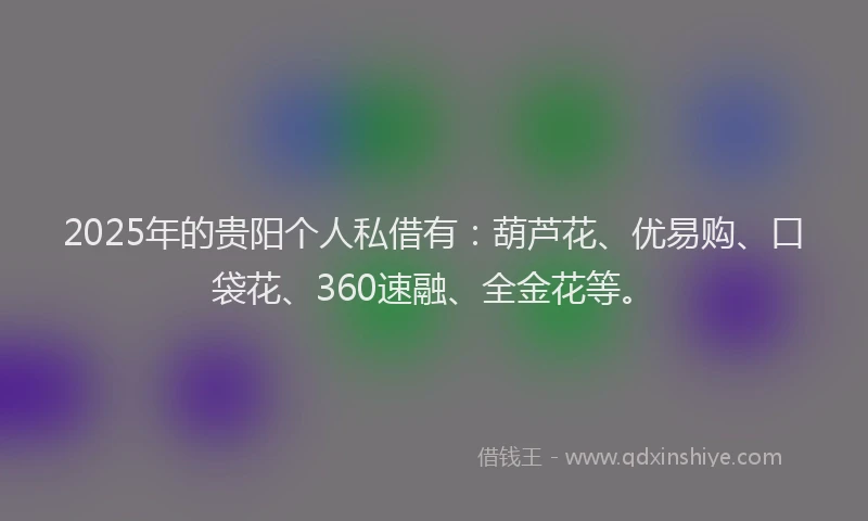 2025年的贵阳个人私借有：葫芦花、优易购、口袋花、360速融、全金花等。