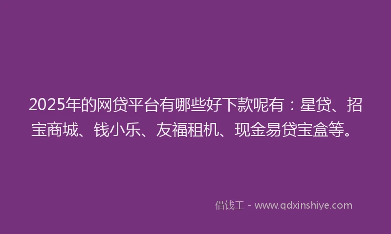2025年的网贷平台有哪些好下款呢有：星贷、招宝商城、钱小乐、友福租机、现金易贷宝盒等。