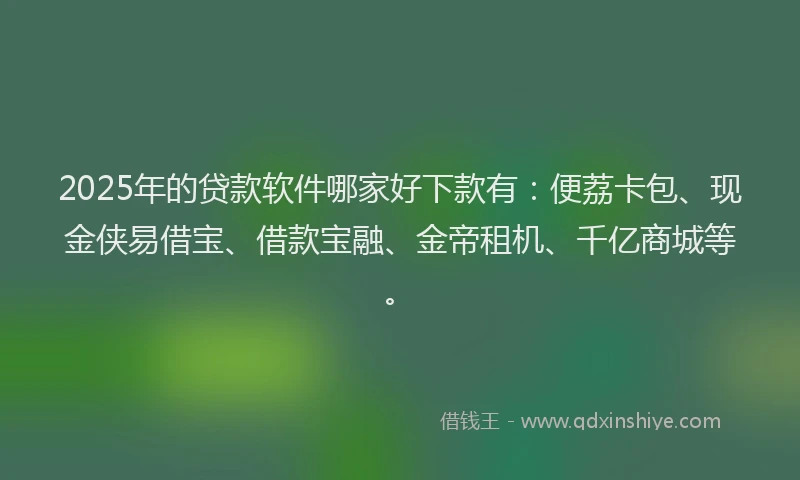 2025年的贷款软件哪家好下款有：便荔卡包、现金侠易借宝、借款宝融、金帝租机、千亿商城等。