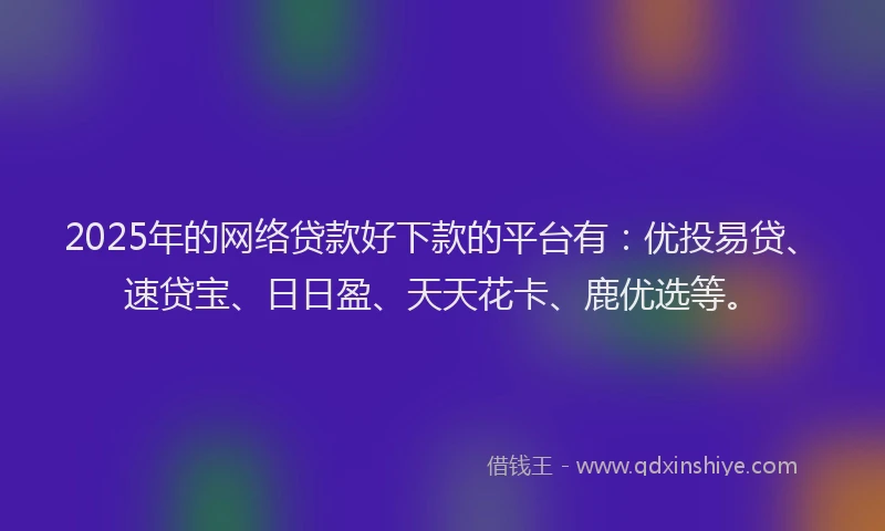 2025年的网络贷款好下款的平台有：优投易贷、速贷宝、日日盈、天天花卡、鹿优选等。
