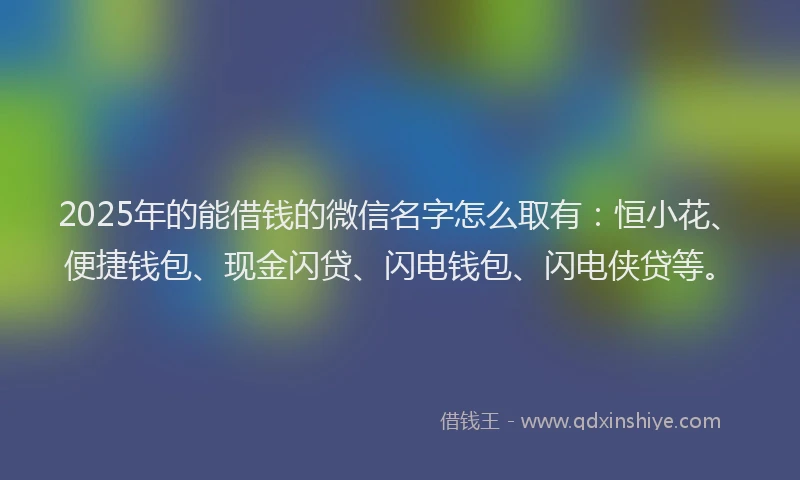 2025年的能借钱的微信名字怎么取有：恒小花、便捷钱包、现金闪贷、闪电钱包、闪电侠贷等。