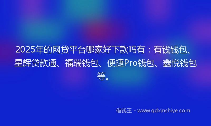 2025年的网贷平台哪家好下款吗有：有钱钱包、星辉贷款通、福瑞钱包、便捷Pro钱包、鑫悦钱包等。